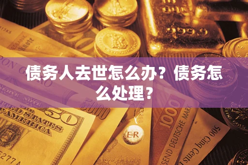 武汉债务人去世怎么办？债务怎么处理？
