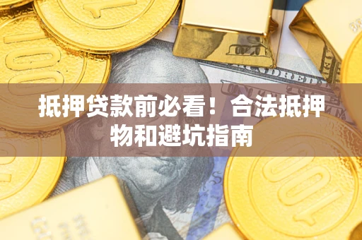 武汉抵押贷款前必看！合法抵押物和避坑指南
