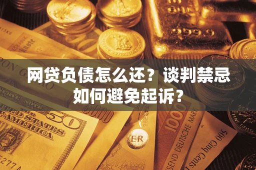 武汉网贷负债怎么还？谈判禁忌如何避免起诉？