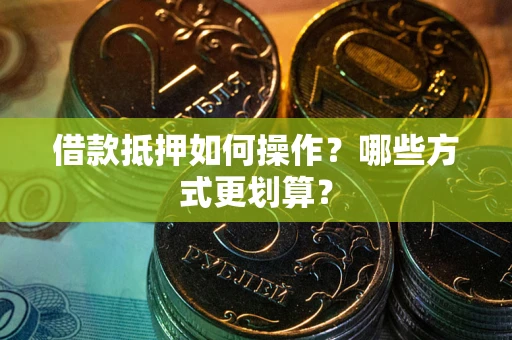 武汉借款抵押如何操作？哪些方式更划算？