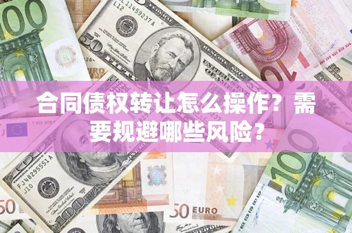 武汉合同债权转让怎么操作？需要规避哪些风险？