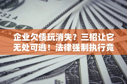 武汉企业欠债玩消失？三招让它无处可逃！法律强制执行竟比讨债公司还狠？