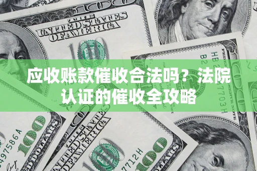 武汉应收账款催收合法吗？法院认证的催收全攻略