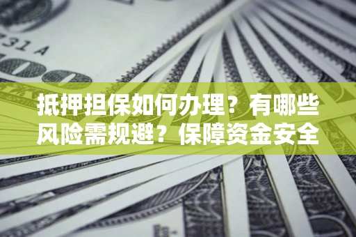 武汉抵押担保如何办理？有哪些风险需规避？保障资金安全