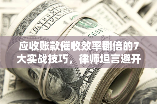 武汉应收账款催收效率翻倍的7大实战技巧，律师坦言避开这些法律雷区最关键