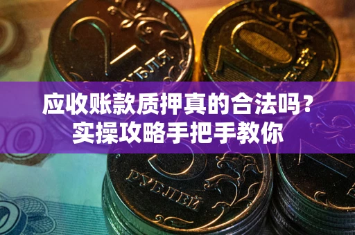 武汉应收账款质押真的合法吗？实操攻略手把手教你