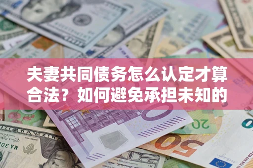 武汉夫妻共同债务怎么认定才算合法？如何避免承担未知的债务风险？