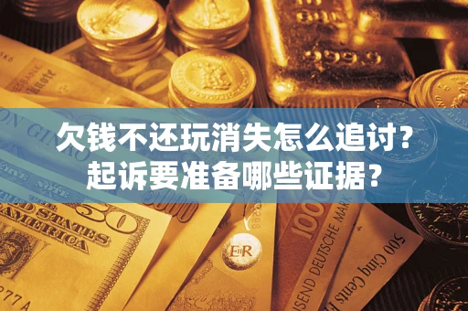 武汉欠钱不还玩消失怎么追讨？起诉要准备哪些证据？