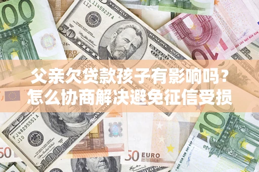 武汉父亲欠贷款孩子有影响吗？怎么协商解决避免征信受损？