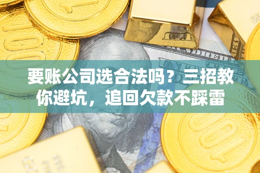 武汉要账公司选合法吗？三招教你避坑，追回欠款不踩雷