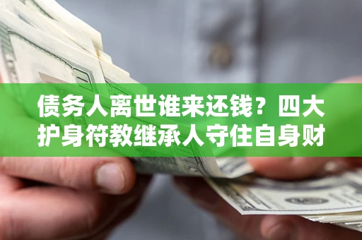 武汉债务人离世谁来还钱？四大护身符教继承人守住自身财产
