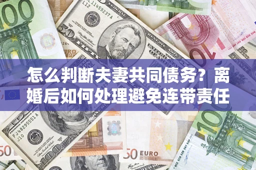 武汉怎么判断夫妻共同债务？离婚后如何处理避免连带责任？
