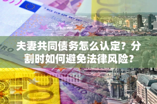 武汉夫妻共同债务怎么认定？分割时如何避免法律风险？