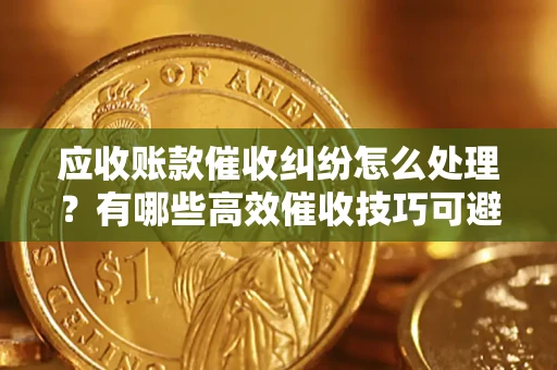 武汉应收账款催收纠纷怎么处理？有哪些高效催收技巧可避免坏账？