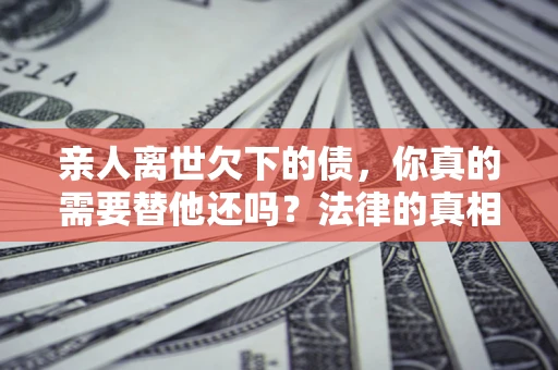 武汉亲人离世欠下的债，你真的需要替他还吗？法律的真相或许与你想的不一样