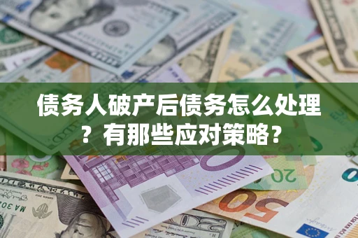 武汉债务人破产后债务怎么处理？有那些应对策略？