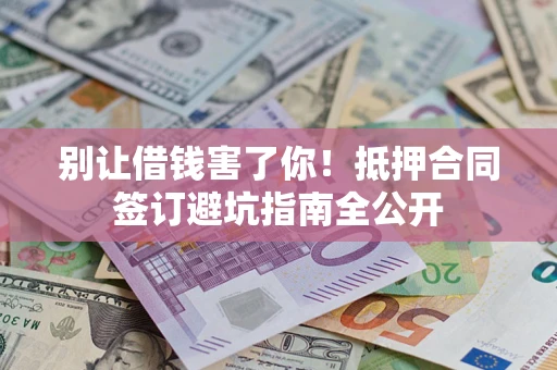 武汉别让借钱害了你！抵押合同签订避坑指南全公开