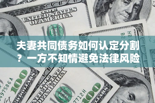 武汉夫妻共同债务如何认定分割？一方不知情避免法律风险必看！